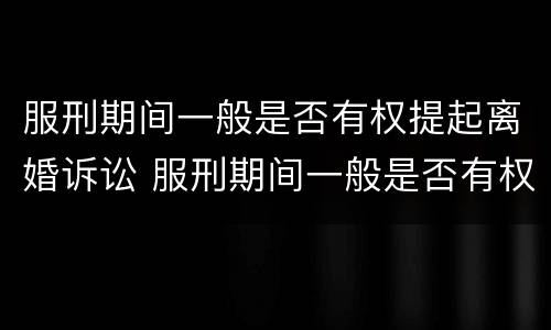 服刑期间一般是否有权提起离婚诉讼 服刑期间一般是否有权提起离婚诉讼请求