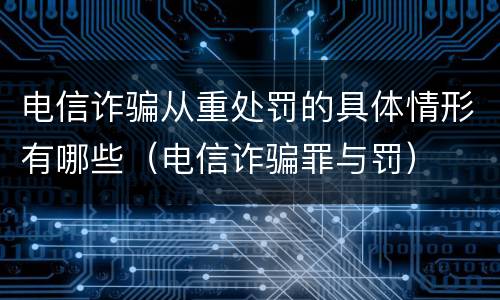 电信诈骗从重处罚的具体情形有哪些（电信诈骗罪与罚）