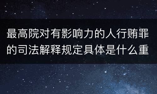 最高院对有影响力的人行贿罪的司法解释规定具体是什么重要内容