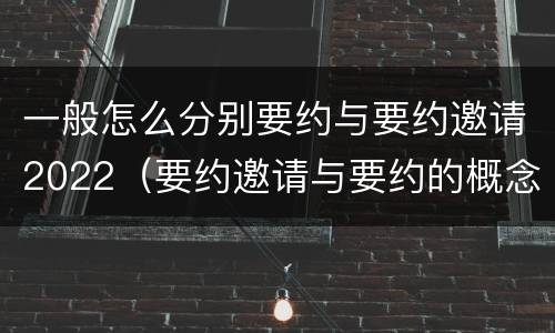 一般怎么分别要约与要约邀请2022（要约邀请与要约的概念）