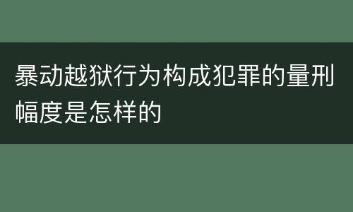 暴动越狱行为构成犯罪的量刑幅度是怎样的