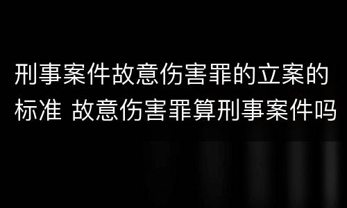 刑事案件故意伤害罪的立案的标准 故意伤害罪算刑事案件吗