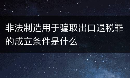 非法制造用于骗取出口退税罪的成立条件是什么