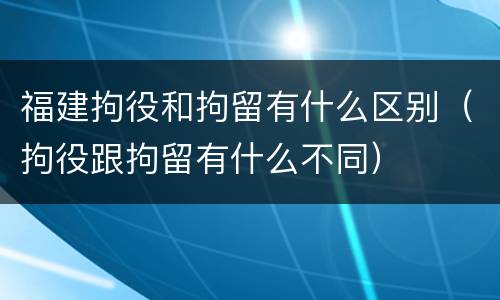 福建拘役和拘留有什么区别（拘役跟拘留有什么不同）