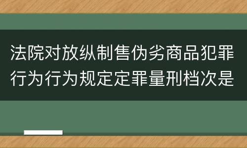 法院对放纵制售伪劣商品犯罪行为行为规定定罪量刑档次是什么