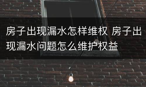 房子出现漏水怎样维权 房子出现漏水问题怎么维护权益