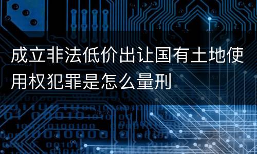 成立非法低价出让国有土地使用权犯罪是怎么量刑