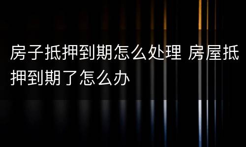 房子抵押到期怎么处理 房屋抵押到期了怎么办