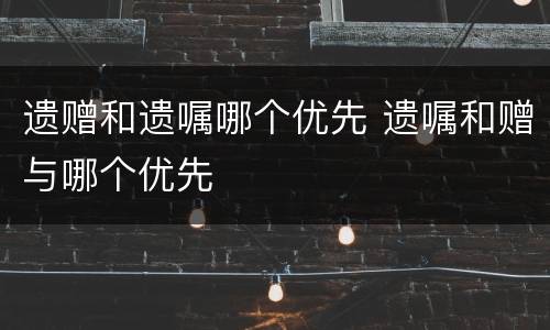 遗赠和遗嘱哪个优先 遗嘱和赠与哪个优先