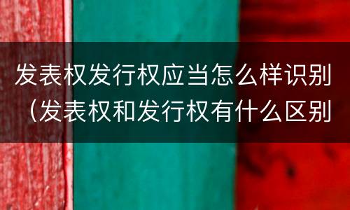 发表权发行权应当怎么样识别（发表权和发行权有什么区别）