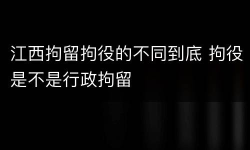 江西拘留拘役的不同到底 拘役是不是行政拘留
