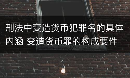 刑法中变造货币犯罪名的具体内涵 变造货币罪的构成要件