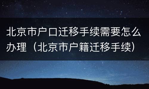 北京市户口迁移手续需要怎么办理（北京市户籍迁移手续）