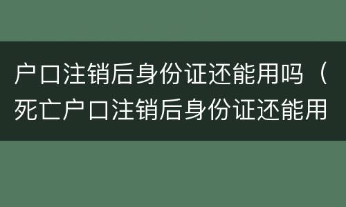户口注销后身份证还能用吗（死亡户口注销后身份证还能用吗）