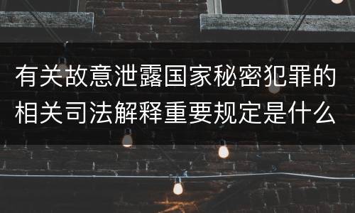有关故意泄露国家秘密犯罪的相关司法解释重要规定是什么