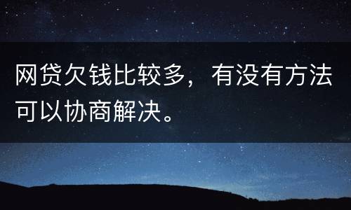 网贷欠钱比较多，有没有方法可以协商解决。