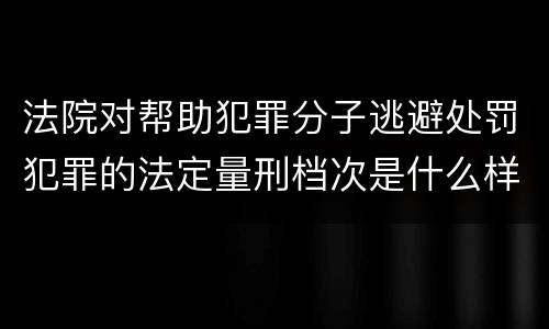 法院对帮助犯罪分子逃避处罚犯罪的法定量刑档次是什么样的