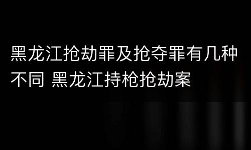 黑龙江抢劫罪及抢夺罪有几种不同 黑龙江持枪抢劫案