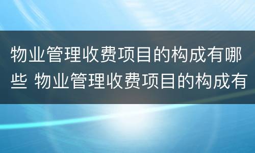 物业管理收费项目的构成有哪些 物业管理收费项目的构成有哪些类型
