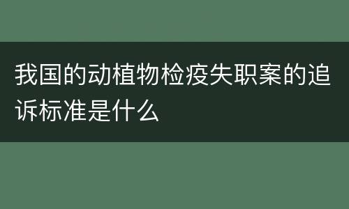 我国的动植物检疫失职案的追诉标准是什么