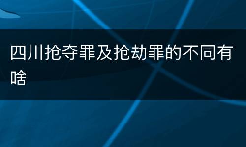 四川抢夺罪及抢劫罪的不同有啥