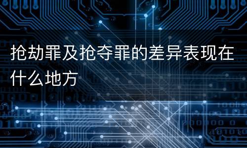 抢劫罪及抢夺罪的差异表现在什么地方