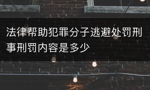 法律帮助犯罪分子逃避处罚刑事刑罚内容是多少