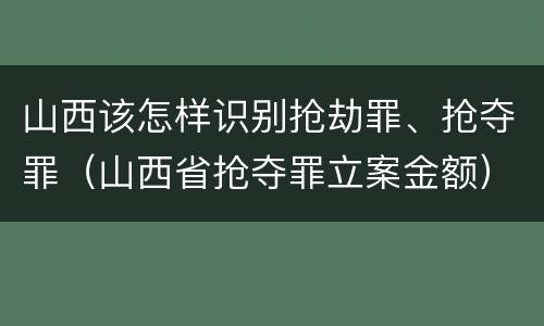 山西该怎样识别抢劫罪、抢夺罪（山西省抢夺罪立案金额）