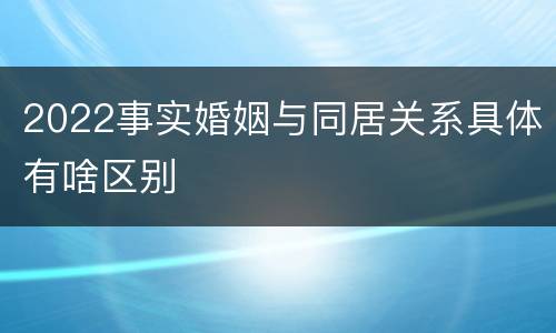 2022事实婚姻与同居关系具体有啥区别