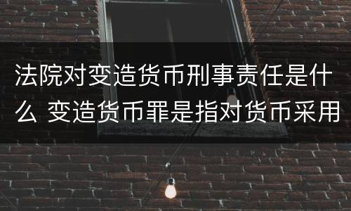 法院对变造货币刑事责任是什么 变造货币罪是指对货币采用什么等方法