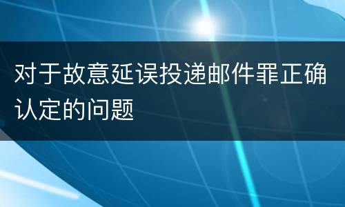 对于故意延误投递邮件罪正确认定的问题