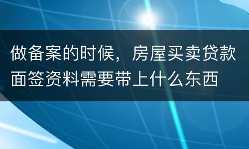 做备案的时候，房屋买卖贷款面签资料需要带上什么东西