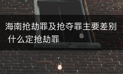海南抢劫罪及抢夺罪主要差别 什么定抢劫罪