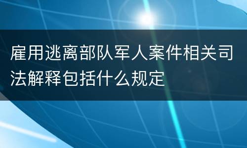 雇用逃离部队军人案件相关司法解释包括什么规定