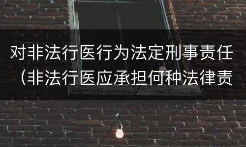 对非法行医行为法定刑事责任（非法行医应承担何种法律责任）