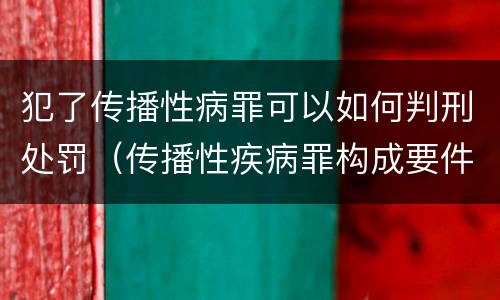 犯了传播性病罪可以如何判刑处罚（传播性疾病罪构成要件）