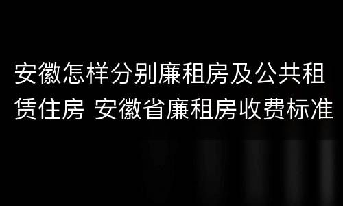 安徽怎样分别廉租房及公共租赁住房 安徽省廉租房收费标准