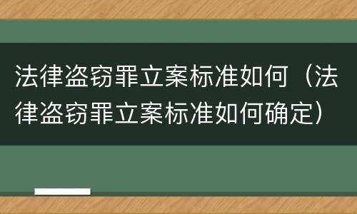 法律盗窃罪立案标准如何（法律盗窃罪立案标准如何确定）