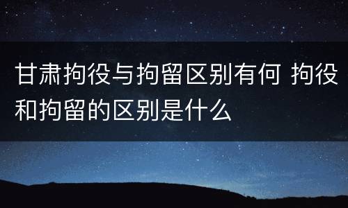 甘肃拘役与拘留区别有何 拘役和拘留的区别是什么