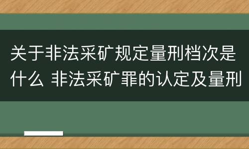 关于非法采矿规定量刑档次是什么 非法采矿罪的认定及量刑标准
