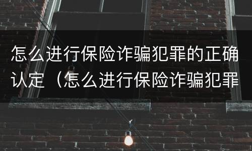 怎么进行保险诈骗犯罪的正确认定（怎么进行保险诈骗犯罪的正确认定呢）