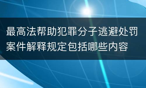 最高法帮助犯罪分子逃避处罚案件解释规定包括哪些内容