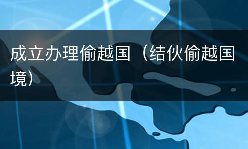 成立办理偷越国（结伙偷越国境）