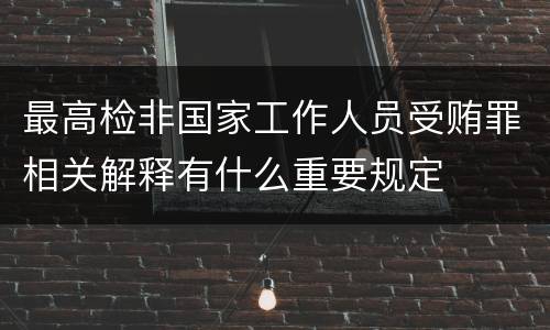 最高检非国家工作人员受贿罪相关解释有什么重要规定