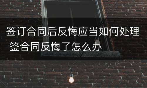 签订合同后反悔应当如何处理 签合同反悔了怎么办