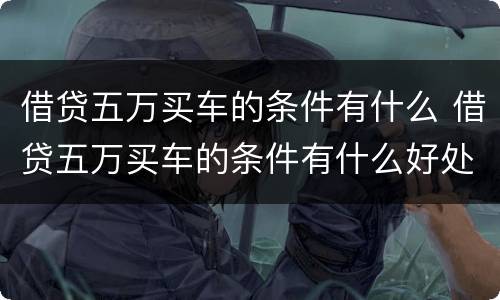 借贷五万买车的条件有什么 借贷五万买车的条件有什么好处