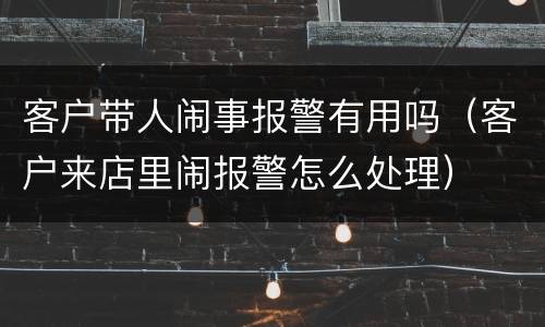 客户带人闹事报警有用吗（客户来店里闹报警怎么处理）