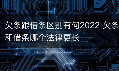 欠条跟借条区别有何2022 欠条和借条哪个法律更长