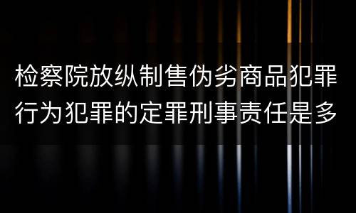 检察院放纵制售伪劣商品犯罪行为犯罪的定罪刑事责任是多少