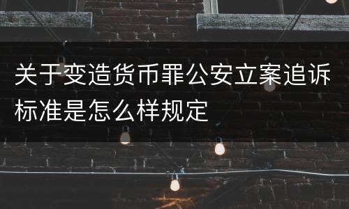 关于变造货币罪公安立案追诉标准是怎么样规定